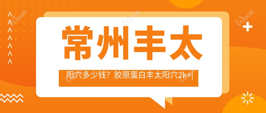 常州丰太阳穴多少钱？胶原蛋白丰太阳穴2k+|自体脂肪丰太阳穴8k+，另附10家高人气医院价目单！
