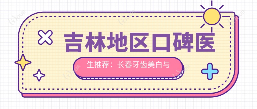 吉林地区口碑医生推荐:长春牙齿美白与修复医生名单参考
