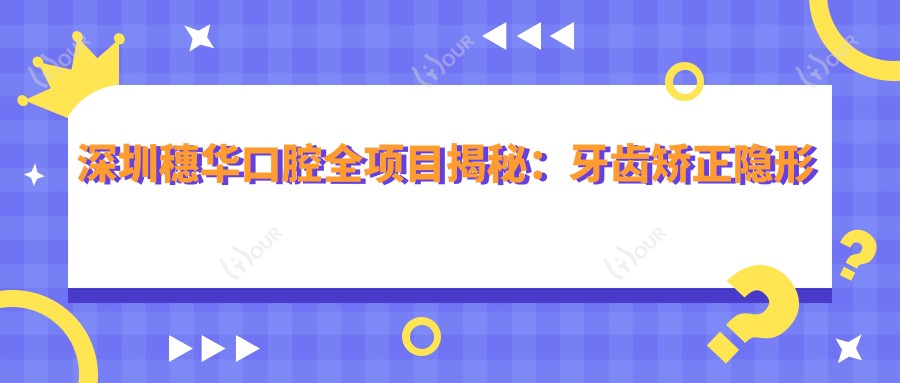 深圳穗华口腔全项目揭秘:牙齿矫正隐形矫正牙齿美白价格一览