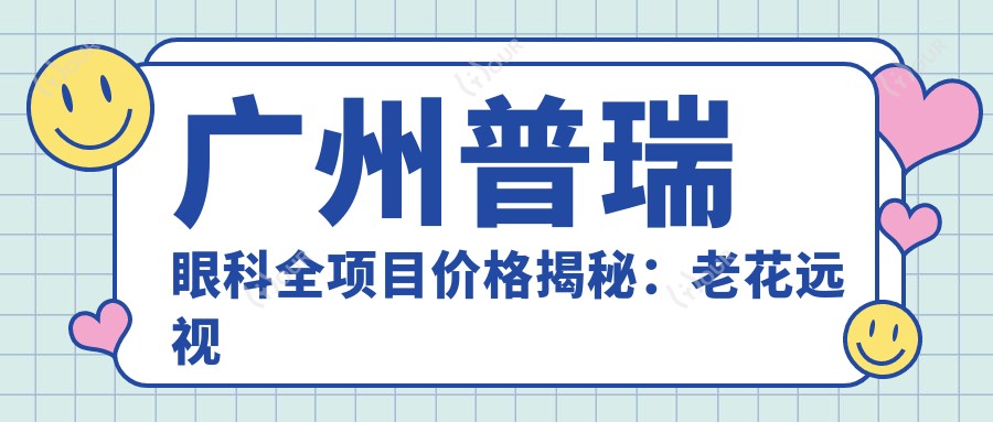 广州普瑞眼科全项目价格揭秘：老花远视矫正|半全飞秒近视|PRLICL晶体植入|散光白内障治疗等费用一览