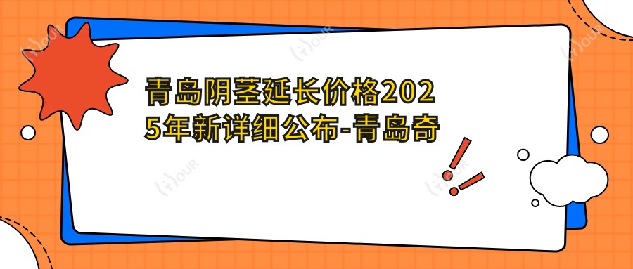 青岛阴茎延长价格2025年新详细公布-青岛奇鳌医疗美容/青岛现代医院阴茎延长价目单(收费)