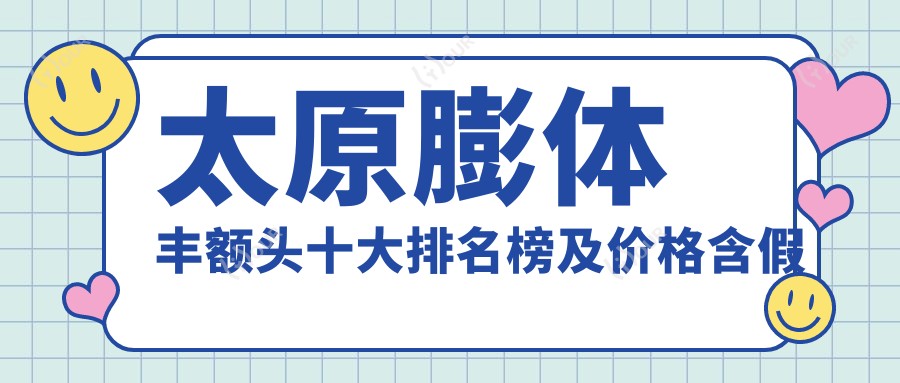 太原膨体丰额头十大排名榜及价格含假体丰额头/丰额头失败修复/自体脂肪丰额头价格重新整理