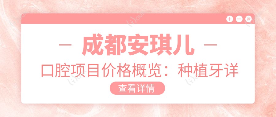成都安琪儿口腔项目价格概览:种植牙详细价2890+起,牙齿矫正4980+全含,多项优惠尽在牙科医院