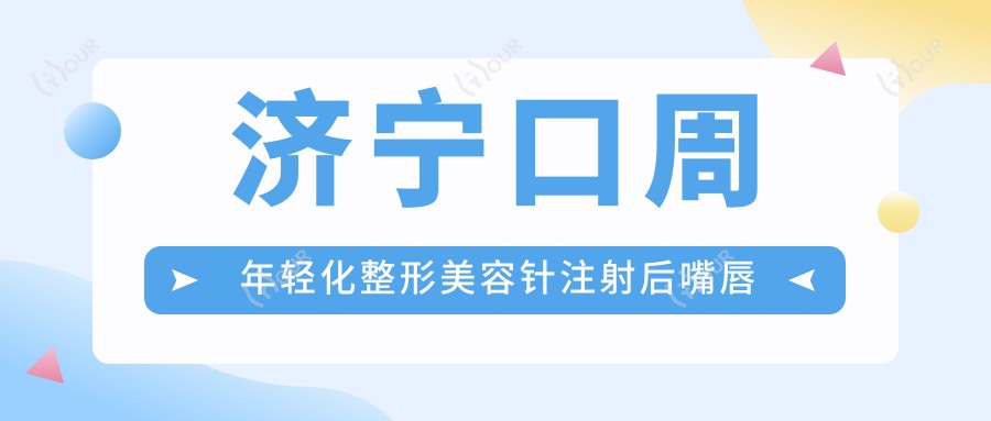 济宁口周年轻化整形美容针注射后嘴唇肿胀问题解析与价格指南