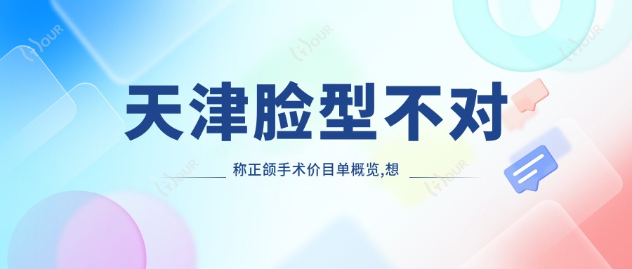 天津脸型不对称正颌手术价目单概览,想变好看的小伙伴可以参照