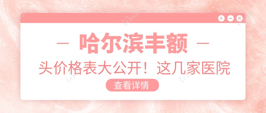 哈尔滨丰额头价格表大公开！这几家医院口碑好又靠谱