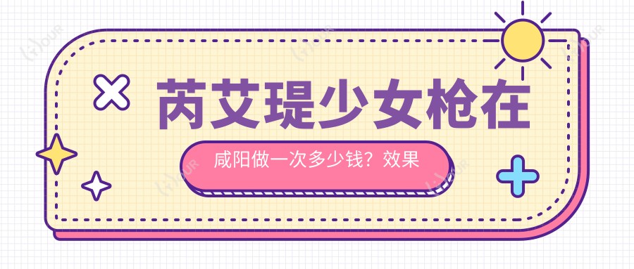 芮艾瑅少女枪在咸阳做一次多少钱?疗效能维持多久?