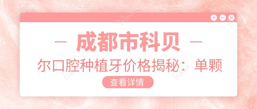 成都市科贝尔口腔种植牙价格揭秘:单颗种植近万/全瓷冠修复数千/正畸矫正万元起