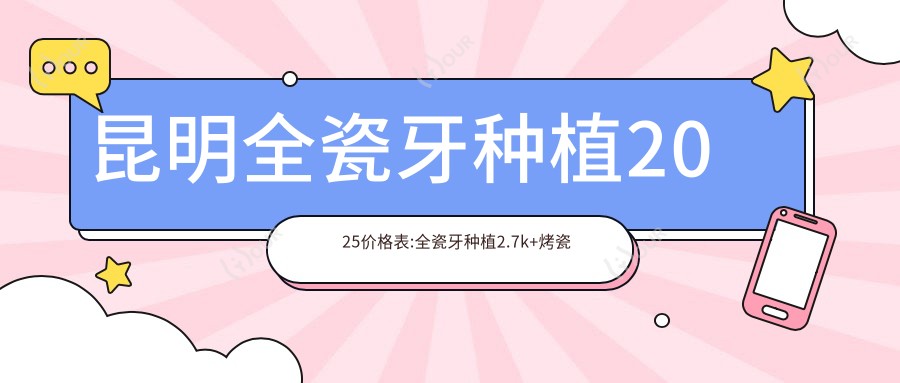 昆明全瓷牙种植2025价格表:全瓷牙种植2.7k+烤瓷牙种植1.7k+前牙种植1w+半口牙种植5.4w+