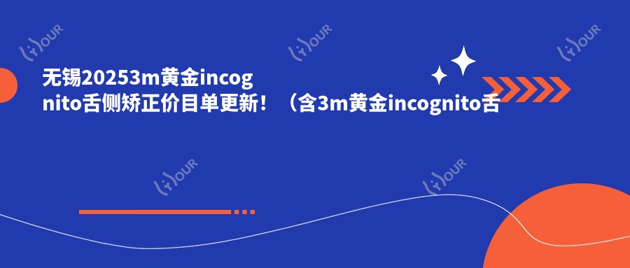 无锡20253m黄金incognito舌侧矫正价目单更新!(含3m黄金incognito舌侧矫正/ebrace舌侧矫正费用价格表)