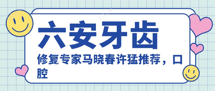 六安牙齿修复医生马晓春许猛推荐，口腔美容矫正种植经验比较丰富