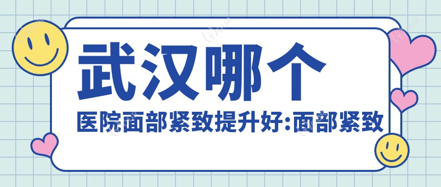 武汉哪个医院面部紧致提升好:面部紧致提升医院前10名单更新