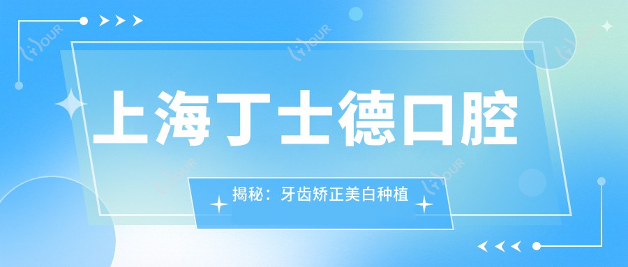 上海丁士德口腔揭秘:牙齿矫正美白种植全攻略,价格表大放送!