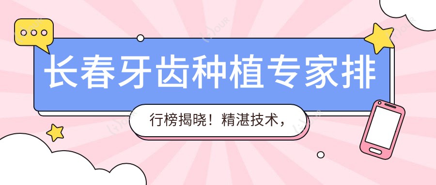 长春牙齿种植医生排行榜揭晓！精细技术，价格透明，诊所地址一网打尽！