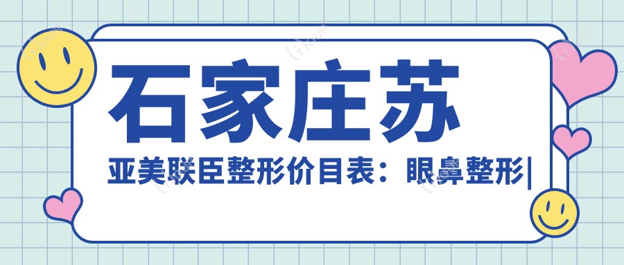 石家庄苏亚美联臣整形价目表：眼鼻整形|隆胸脂肪填充|面部提升全解析，价格透明实惠+