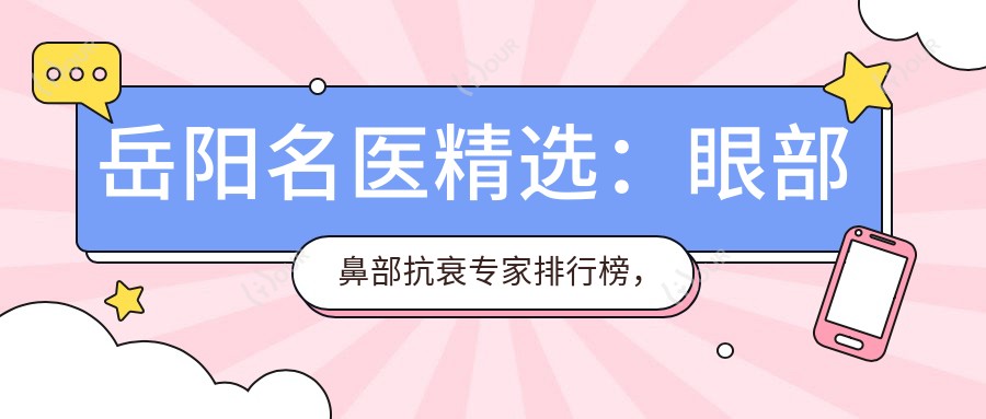 岳阳名医精选：眼部鼻部抗衰医生排行榜，打造年轻美肌新选择