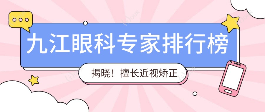 九江眼科医生排行榜揭晓!擅长近视矫正及眼底病治疗,医院信息全收录!