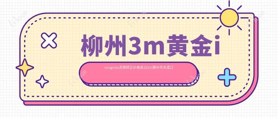 柳州3m黄金incognito舌侧矫正价格表2025(柳州市东成口腔89499元起/柳城县康美口腔95790起)