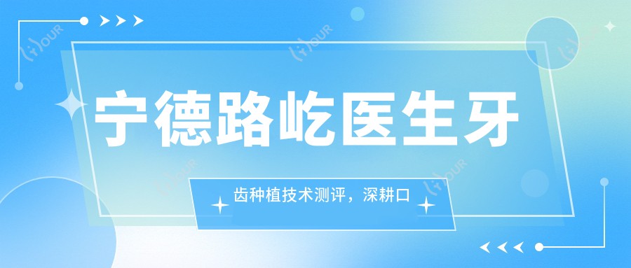 宁德路屹医生牙齿种植技术测评,深耕口腔临床、千余例成功实例见证