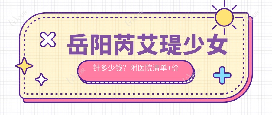 岳阳芮艾瑅注射多少钱？附医院清单+价目表避坑指南