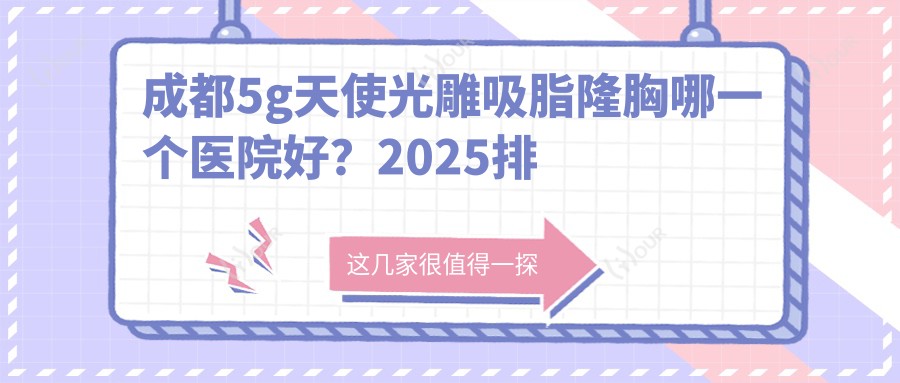 成都5g天使光雕吸脂隆胸哪一个医院好?2025排名:成都中科甲状腺医院有限公司|FRESKIN晶肤医疗美容连锁(春熙路店)|成都圣柏俐医学美容等入围!附价目单