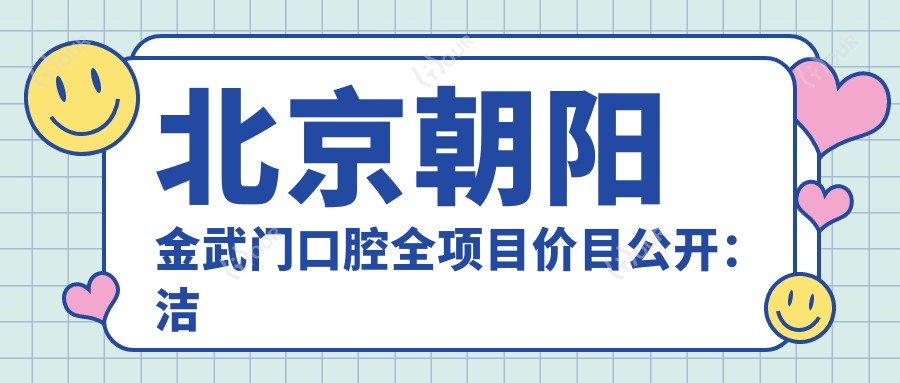 北京朝阳金武门口腔全项目价目公开:洁牙99元起,种植牙8000元起,正畸1.5W元起