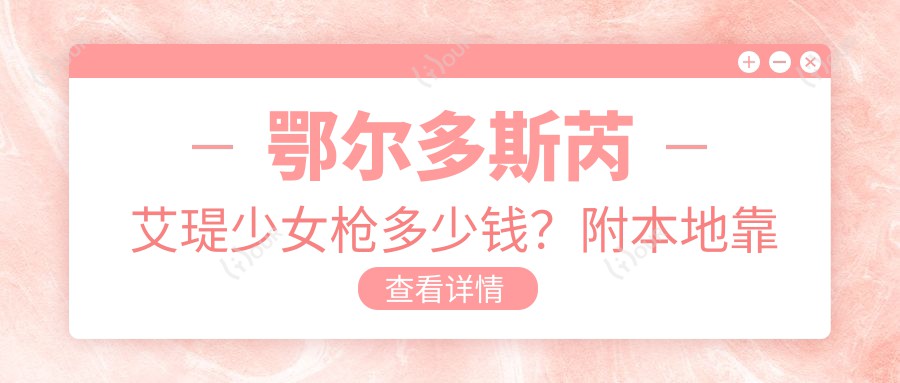 鄂尔多斯芮艾瑅少女枪多少钱？附本地靠谱医院推荐，价格表速看