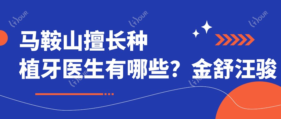 马鞍山擅长种植牙医生有哪些？金舒汪骏等鑫马口腔医生备受推崇