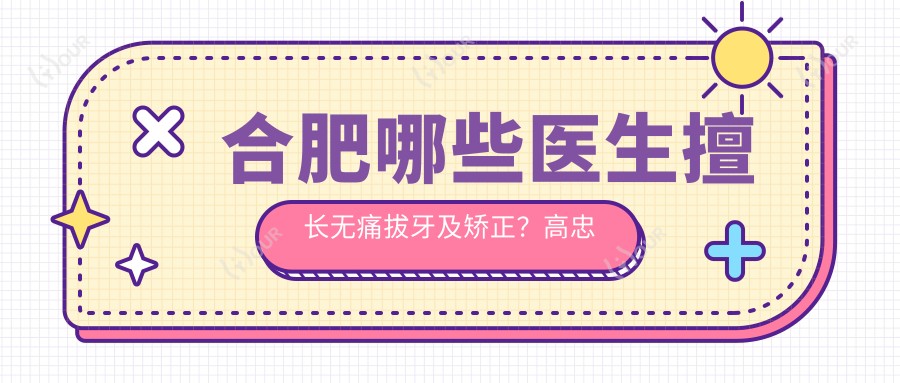 合肥哪些医生擅长较痛拔牙及矫正?高忠诚闫路吴建华等医生怎么样?