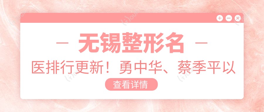 无锡整形名医排行更新!勇中华、蔡季平以精细技艺受推崇!