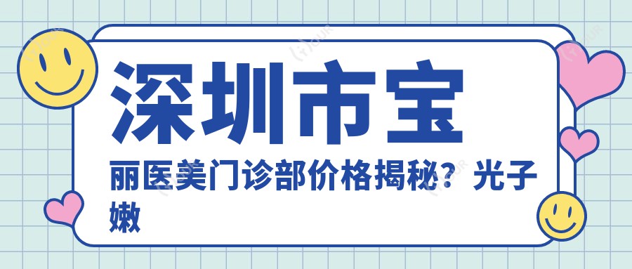 深圳市宝丽医美门诊部价格揭秘?光子嫩肤3K+ 1K+ 隆鼻手术2W+