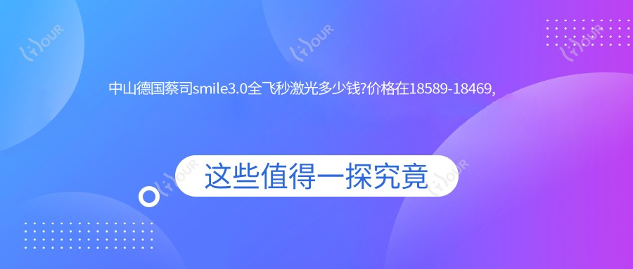 中山德国蔡司smile3.0全飞秒激光多少钱?价格在18589-18469,德国蔡司smile3.0全飞秒激光1.8万-2.3万