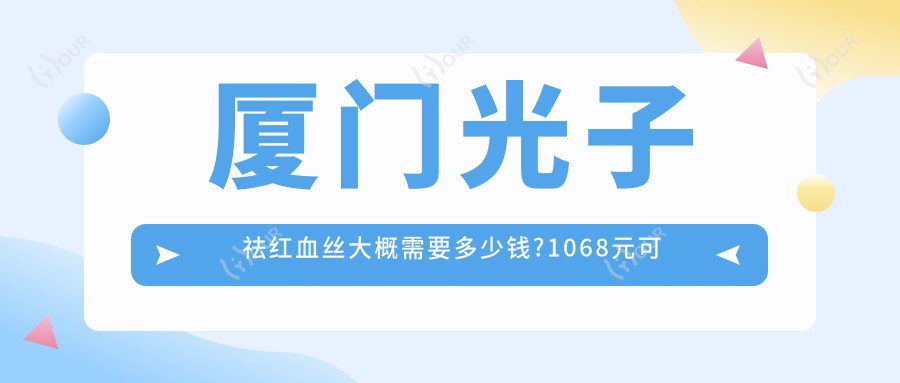厦门光子祛红血丝大概需要多少钱?1068元可做,术前指南教你不被坑