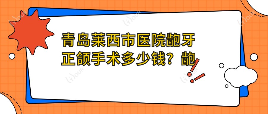 青岛莱西市医院龅牙正颌手术多少钱?龅牙正颌手术26290元|深覆合正颌手术8000|脸型不对称正颌手术150000起