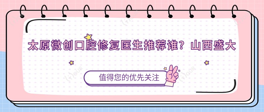 太原微创口腔修复医生推荐谁?山西盛大齿科尚峰张克张庆榜上有名