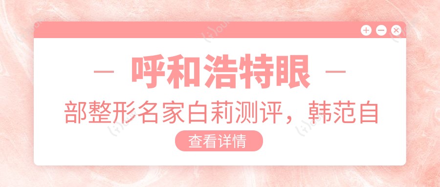 呼和浩特眼部整形名家白莉测评，韩范自然风口碑较好，赵海霞李俊丽眼科技术精细