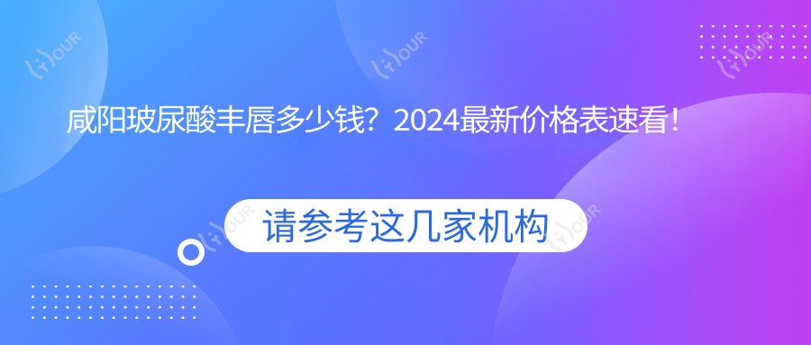 咸阳玻尿酸丰唇多少钱？2024较新价格表速看！