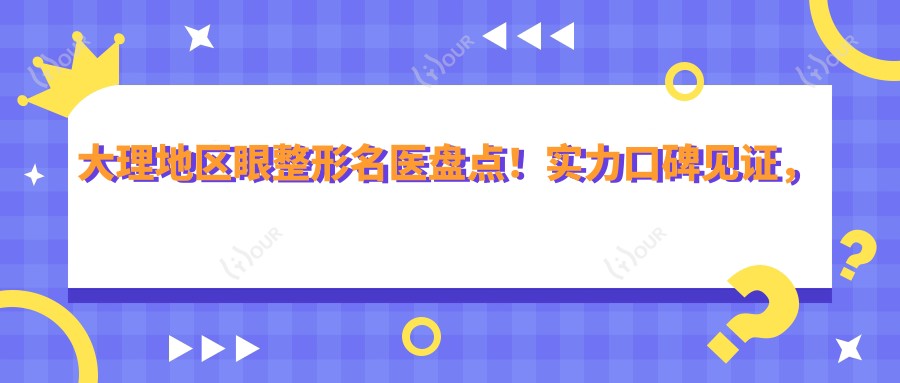 大理地区眼整形名医盘点!实力口碑见证,眼综合精品推荐!