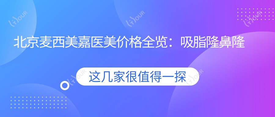 北京麦西美嘉医美价格全览:吸脂隆鼻隆胸2800+起,多面部提升异物取出等项目费用明细