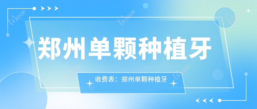 郑州单颗种植牙收费表:郑州单颗种植牙市场均价及各医院报价参考