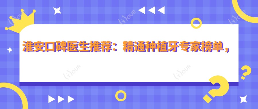 淮安口碑医生推荐:精通种植牙医生榜单,牙齿修复优选参考