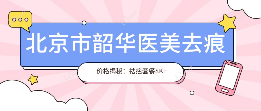 北京市韶华医美去痕价格揭秘：祛疤套餐8K+ 5K+ 热玛吉紧致2W+