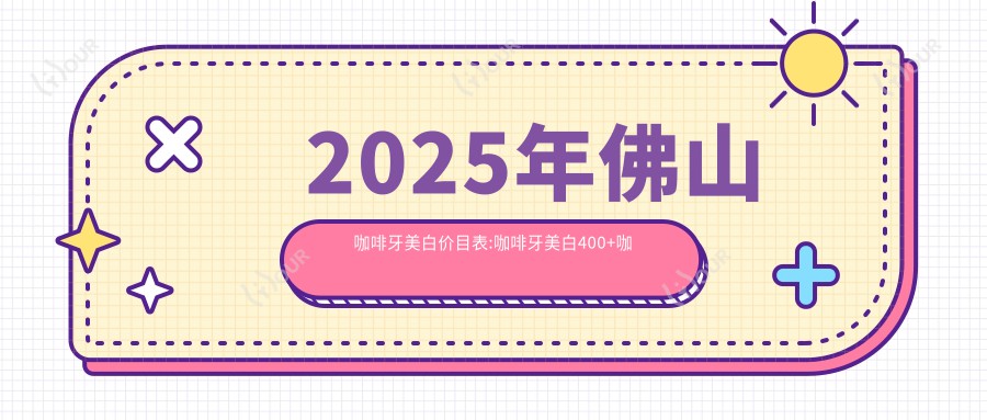 2025年佛山咖啡牙美白价目表:咖啡牙美白400+咖啡牙美白0.4千+皓齿美白0.6千+色素牙美白0.4千+