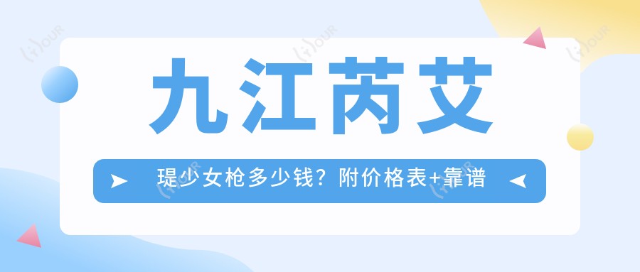 九江芮艾瑅少女枪多少钱？附价格表+靠谱医院推荐，收藏这篇就够了