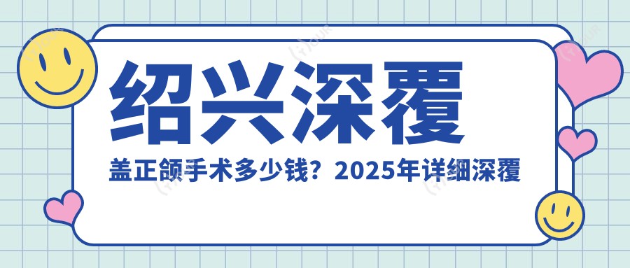 绍兴深覆盖正颌手术多少钱?2025年详细深覆盖正颌手术收费表