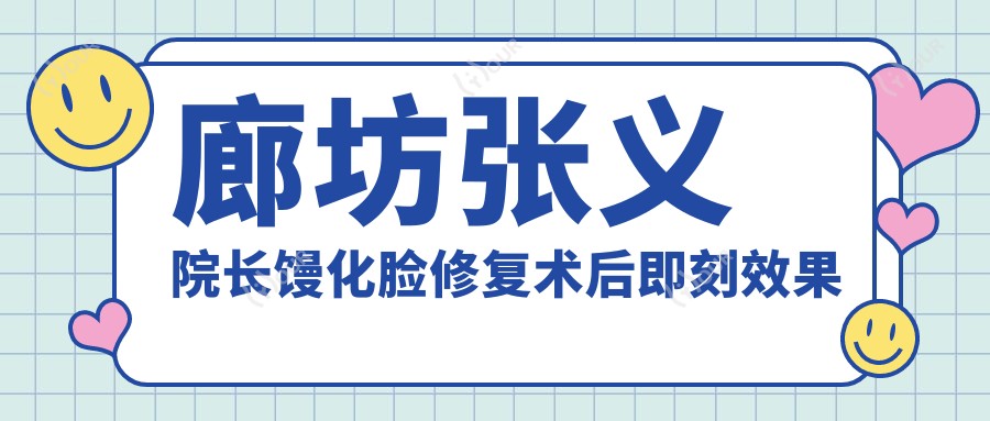 廊坊张义院长馒化脸修复术后即刻疗效 廊坊馒化脸修复价格与口碑解析