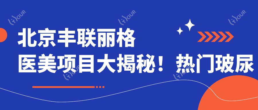 北京丰联丽格医美项目大揭秘!热门玻尿酸价格一览