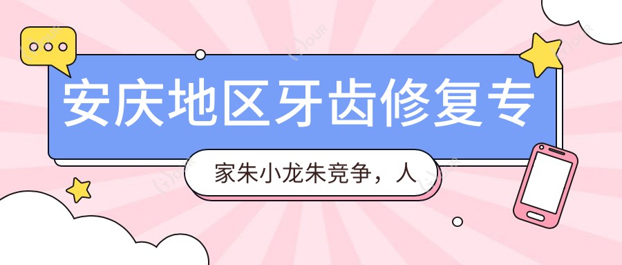 安庆地区牙齿修复医生朱小龙朱竞争，人工种植牙与固定义齿修复备受赞誉