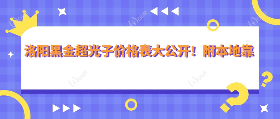 洛阳黑金超光子价格表大公开!附本地靠谱医院推荐,避坑必看