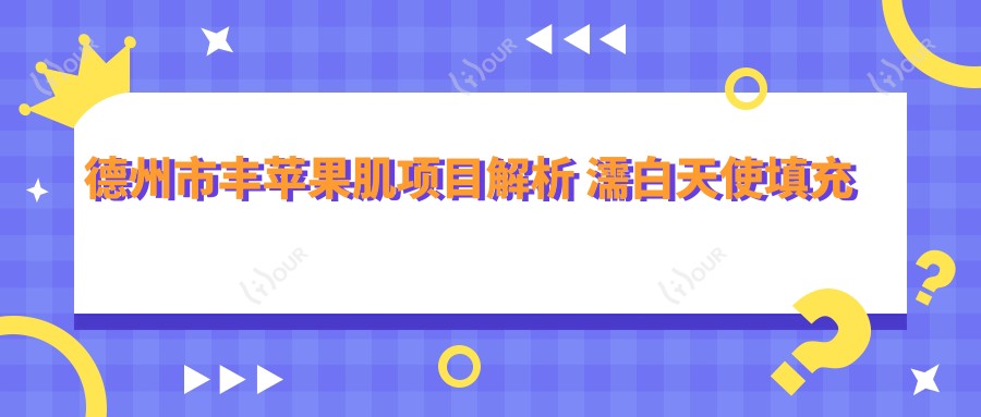 德州市丰苹果肌项目解析 濡白天使填充后移位问题与价格对比